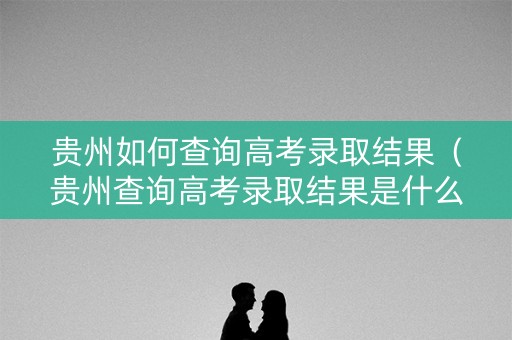 贵州如何查询高考录取结果（贵州查询高考录取结果是什么）