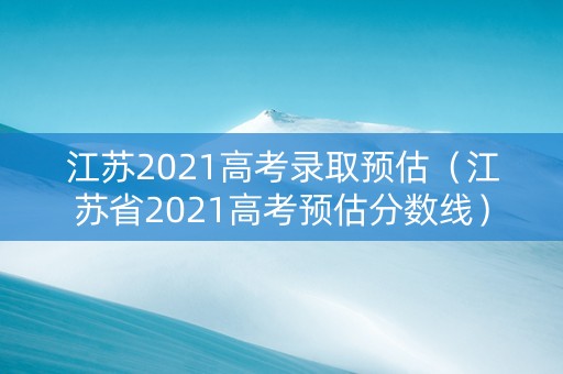 江苏2021高考录取预估（江苏省2021高考预估分数线）