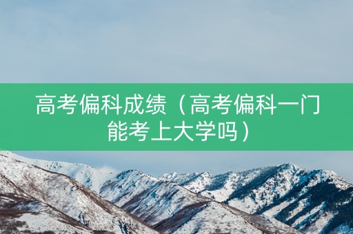 高考偏科成绩（高考偏科一门能考上大学吗）