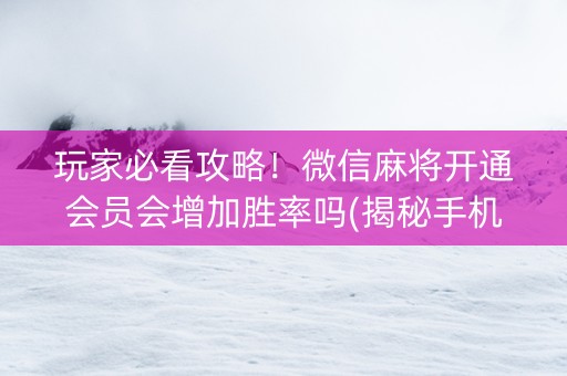 玩家必看攻略！微信麻将开通会员会增加胜率吗(揭秘手机上提高胜率)