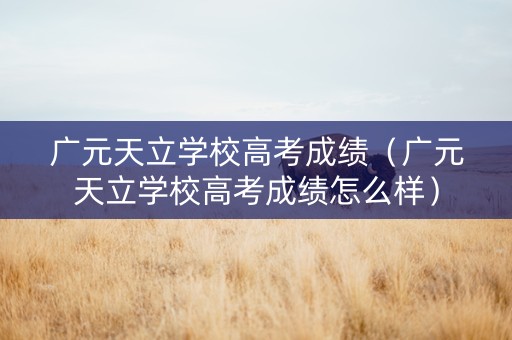 广元天立学校高考成绩（广元天立学校高考成绩怎么样）