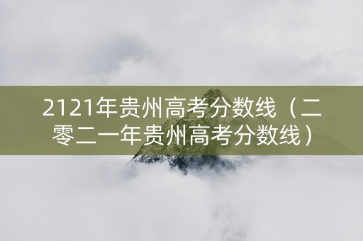 2121年贵州高考分数线（二零二一年贵州高考分数线）