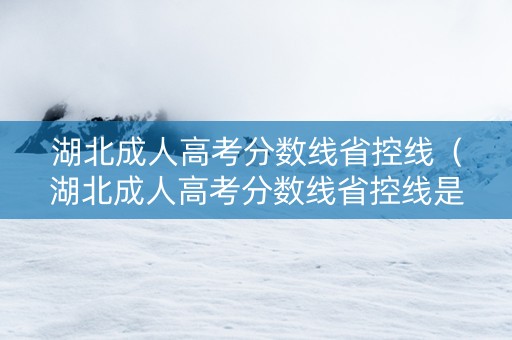 湖北成人高考分数线省控线（湖北成人高考分数线省控线是多少）