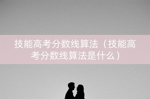 技能高考分数线算法（技能高考分数线算法是什么）