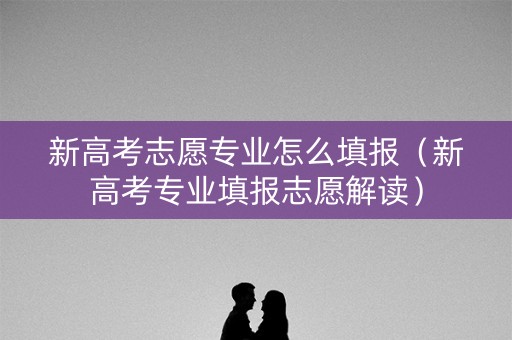 新高考志愿专业怎么填报（新高考专业填报志愿解读）