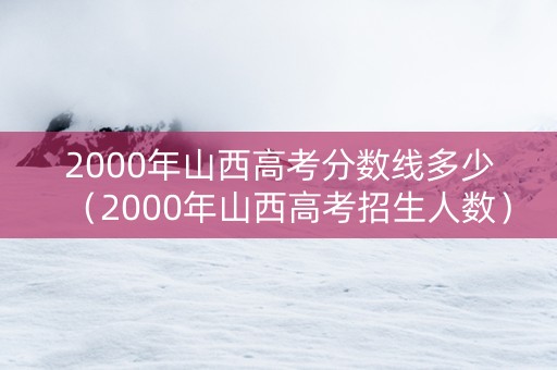 2000年山西高考分数线多少（2000年山西高考招生人数）