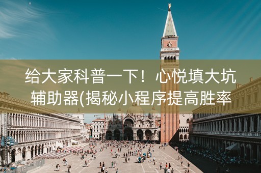 给大家科普一下！心悦填大坑辅助器(揭秘小程序提高胜率)