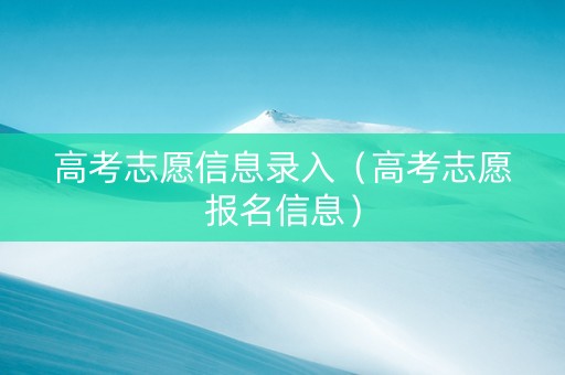 高考志愿信息录入（高考志愿报名信息）