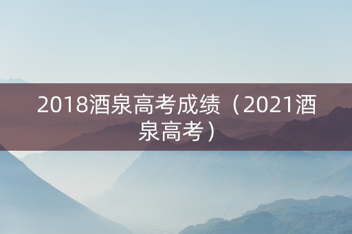 2018酒泉高考成绩（2021酒泉高考）