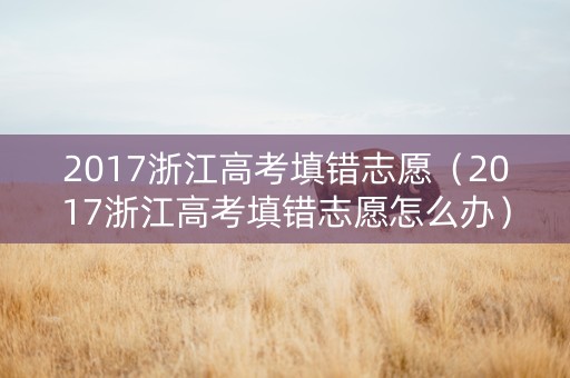 2017浙江高考填错志愿（2017浙江高考填错志愿怎么办）