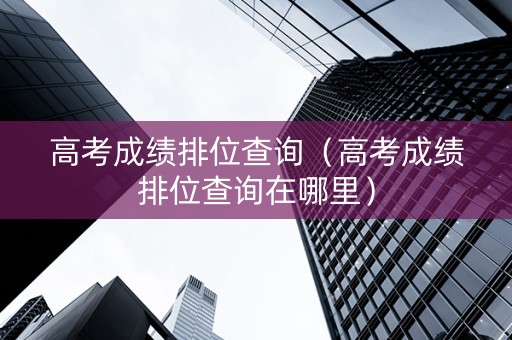 高考成绩排位查询（高考成绩排位查询在哪里）