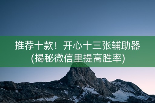 推荐十款！开心十三张辅助器(揭秘微信里提高胜率)