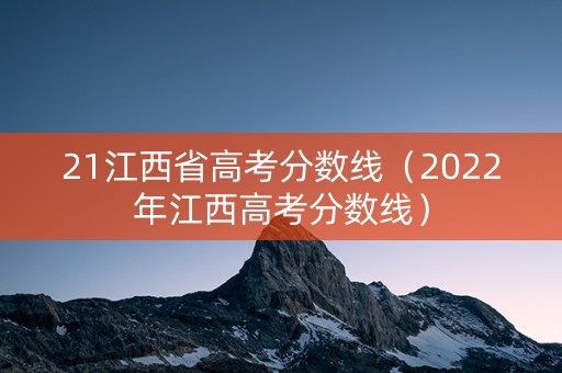 21江西省高考分数线（2022年江西高考分数线）