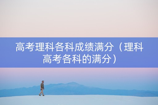 高考理科各科成绩满分（理科高考各科的满分）