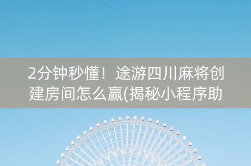 2分钟秒懂！途游四川麻将创建房间怎么赢(揭秘小程序助赢神器购买)