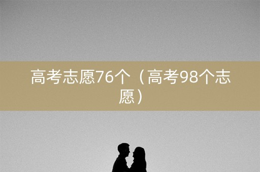 高考志愿76个（高考98个志愿）
