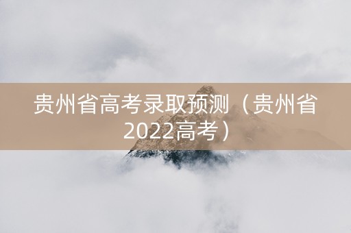 贵州省高考录取预测（贵州省2022高考）