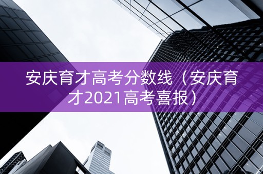 安庆育才高考分数线（安庆育才2021高考喜报）