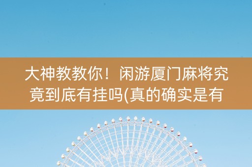 大神教教你！闲游厦门麻将究竟到底有挂吗(真的确实是有挂)