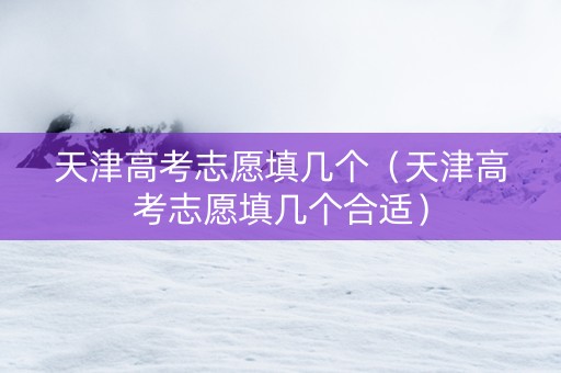 天津高考志愿填几个（天津高考志愿填几个合适）