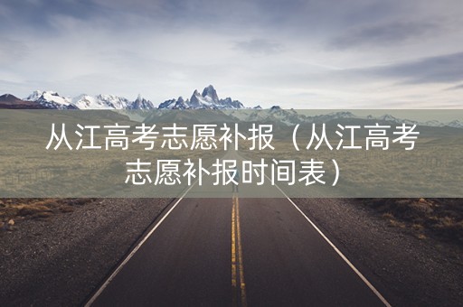 从江高考志愿补报（从江高考志愿补报时间表）