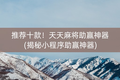推荐十款！天天麻将助赢神器(揭秘小程序助赢神器)