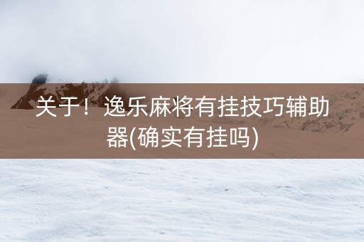 关于！逸乐麻将有挂技巧辅助器(确实有挂吗)