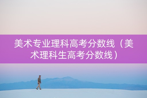 美术专业理科高考分数线（美术理科生高考分数线）