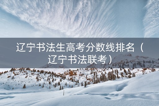 辽宁书法生高考分数线排名（辽宁书法联考）