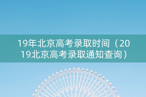 19年北京高考录取时间（2019北京高考录取通知查询）