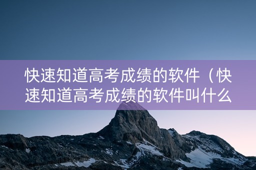 快速知道高考成绩的软件（快速知道高考成绩的软件叫什么）