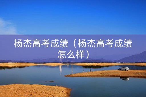 杨杰高考成绩（杨杰高考成绩怎么样）