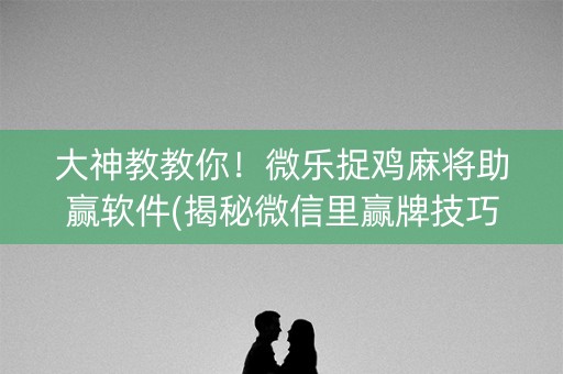 大神教教你！微乐捉鸡麻将助赢软件(揭秘微信里赢牌技巧)