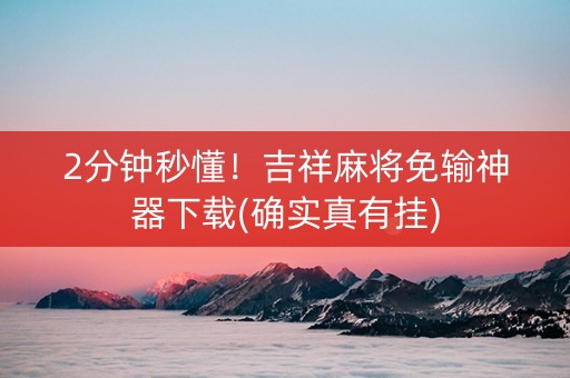 2分钟秒懂！吉祥麻将免输神器下载(确实真有挂)