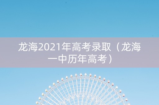 龙海2021年高考录取（龙海一中历年高考）