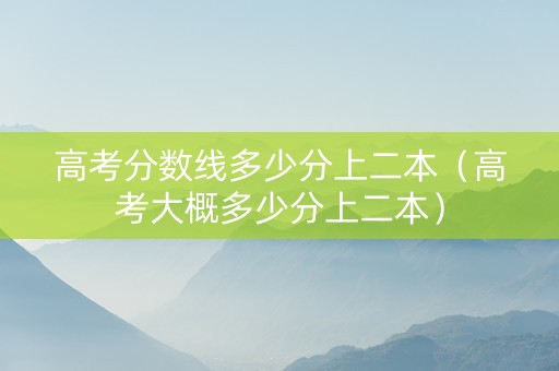 高考分数线多少分上二本（高考大概多少分上二本）