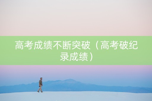 高考成绩不断突破（高考破纪录成绩）