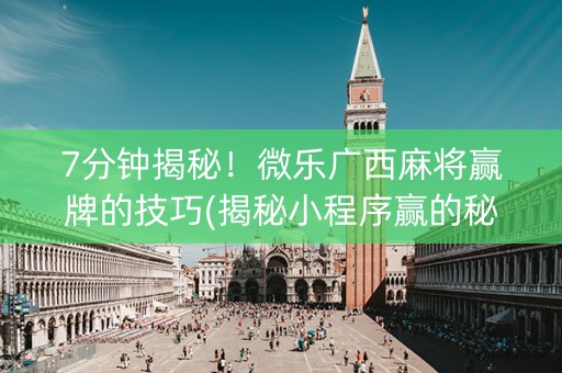 7分钟揭秘！微乐广西麻将赢牌的技巧(揭秘小程序赢的秘诀)