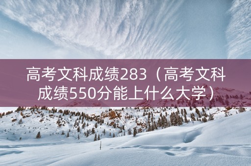 高考文科成绩283（高考文科成绩550分能上什么大学）