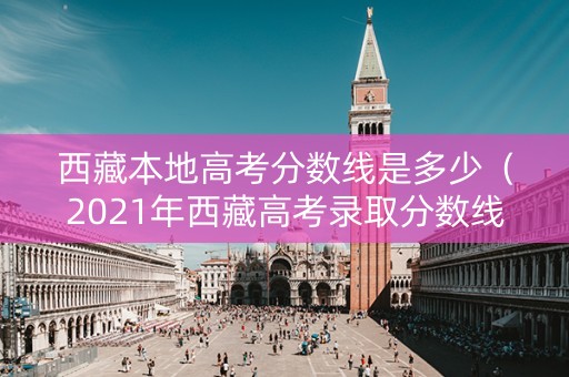 西藏本地高考分数线是多少（2021年西藏高考录取分数线是多少分）