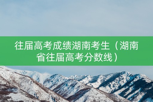 往届高考成绩湖南考生（湖南省往届高考分数线）