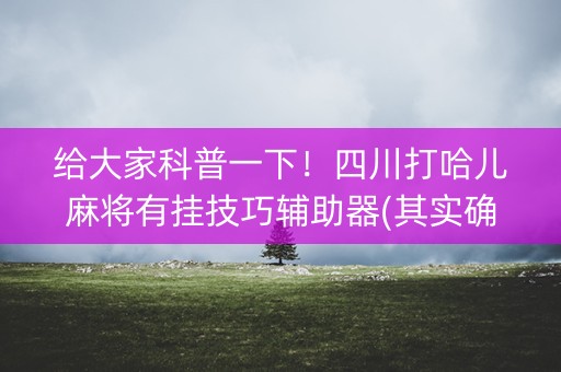 给大家科普一下！四川打哈儿麻将有挂技巧辅助器(其实确实有挂)