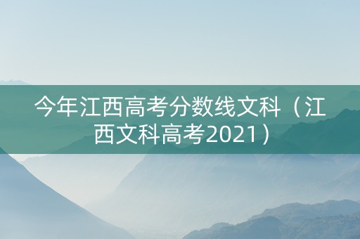 今年江西高考分数线文科（江西文科高考2021）
