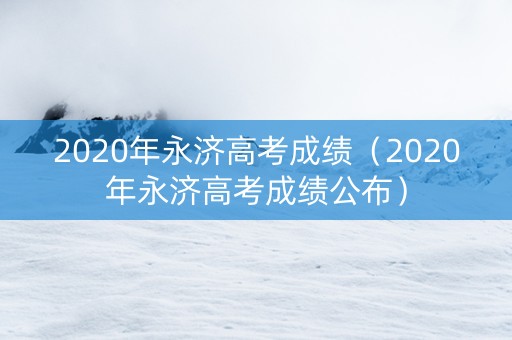 2020年永济高考成绩（2020年永济高考成绩公布）