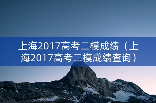 上海2017高考二模成绩（上海2017高考二模成绩查询）