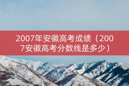 2007年安徽高考成绩（2007安徽高考分数线是多少）