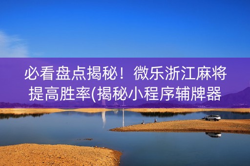 必看盘点揭秘！微乐浙江麻将提高胜率(揭秘小程序辅牌器)