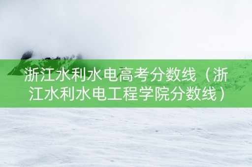 浙江水利水电高考分数线（浙江水利水电工程学院分数线）