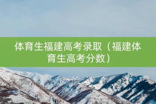 体育生福建高考录取（福建体育生高考分数）