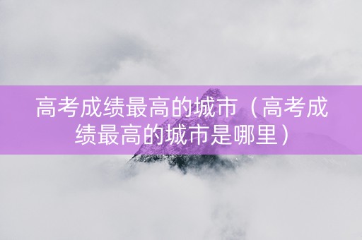 高考成绩最高的城市（高考成绩最高的城市是哪里）